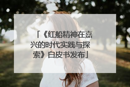 《红船精神在嘉兴的时代实践与探索》白皮书发布
