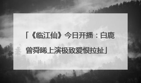 《临江仙》今日开播：白鹿曾舜晞上演极致爱恨拉扯