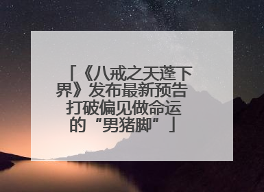 《八戒之天蓬下界》发布最新预告 打破偏见做命运的“男猪脚”