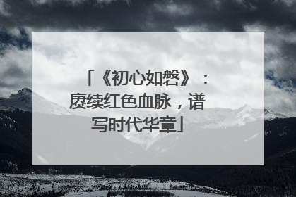 《初心如磐》：赓续红色血脉，谱写时代华章