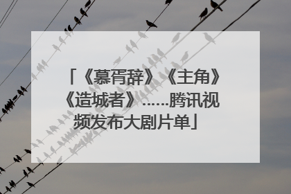 《慕胥辞》《主角》《造城者》……腾讯视频发布大剧片单