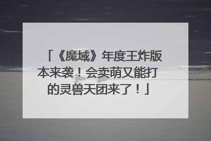 《魔域》年度王炸版本来袭！会卖萌又能打的灵兽天团来了！