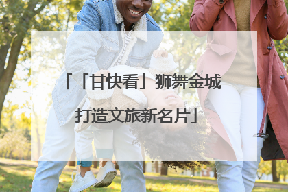 「甘快看」狮舞金城 打造文旅新名片
