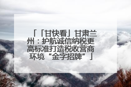 「甘快看」甘肃兰州：护航诚信纳税更高标准打造税收营商环境“金字招牌”