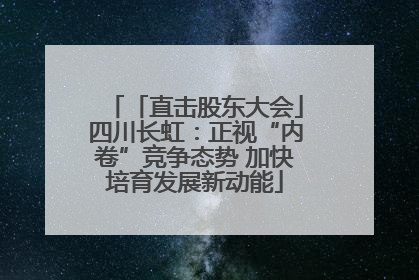 「直击股东大会」四川长虹：正视“内卷”竞争态势 加快培育发展新动能