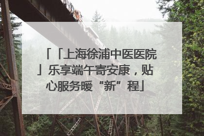 「上海徐浦中医医院」乐享端午寄安康，贴心服务暖“新”程