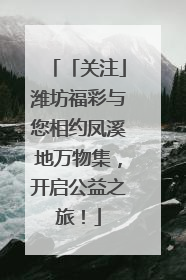 「关注」潍坊福彩与您相约凤溪地万物集，开启公益之旅！
