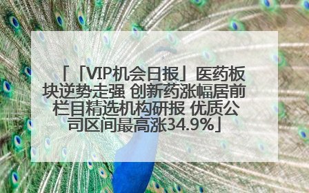 「VIP机会日报」医药板块逆势走强 创新药涨幅居前 栏目精选机构研报 优质公司区间最高涨34.9%