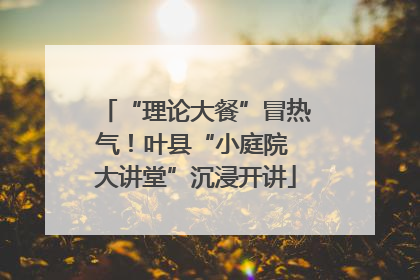 “理论大餐”冒热气！叶县“小庭院 大讲堂”沉浸开讲