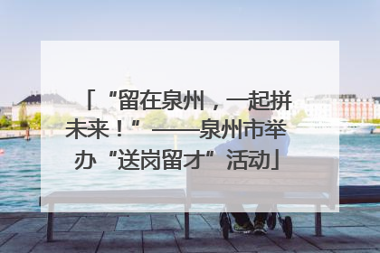 “留在泉州，一起拼未来！”——泉州市举办“送岗留才”活动
