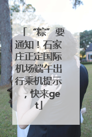 “粽”要通知！石家庄正定国际机场端午出行乘机提示，快来get