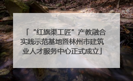 “红旗渠工匠”产教融合实践示范基地暨林州市建筑业人才服务中心正式成立