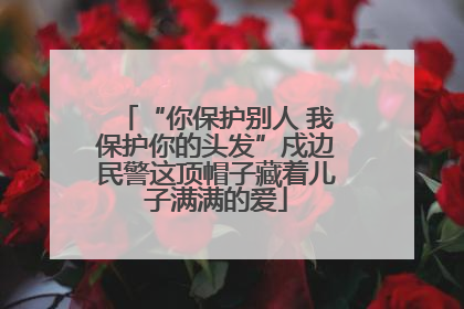 “你保护别人 我保护你的头发”戍边民警这顶帽子藏着儿子满满的爱