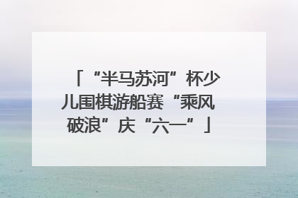 “半马苏河”杯少儿围棋游船赛“乘风破浪”庆“六一”