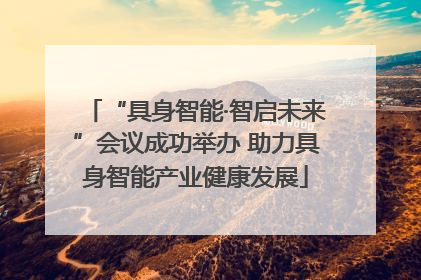 “具身智能·智启未来”会议成功举办 助力具身智能产业健康发展