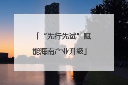 “先行先试”赋能海南产业升级