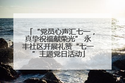 “党员心声汇七一，真挚祝福献荣光” 永丰社区开展礼赞“七一”主题党日活动