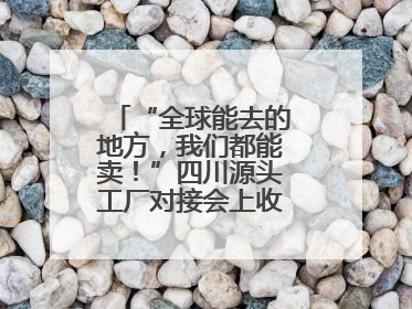 “全球能去的地方，我们都能卖！”四川源头工厂对接会上收获海量意向