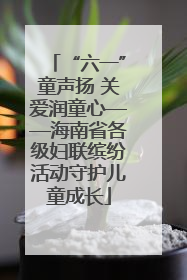 “六一”童声扬 关爱润童心——海南省各级妇联缤纷活动守护儿童成长