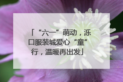 “六一”萌动，泺口服装城爱心“童”行，温暖再出发