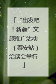 “出发吧！新疆”文旅推广活动（泰安站）洽谈会举行