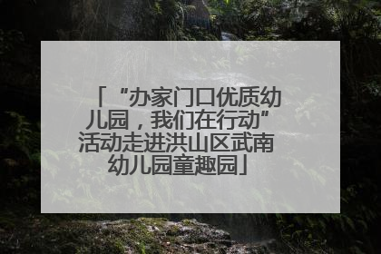 “办家门口优质幼儿园，我们在行动”活动走进洪山区武南幼儿园童趣园