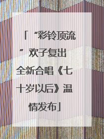 “彩铃顶流”欢子复出 全新合唱《七十岁以后》温情发布