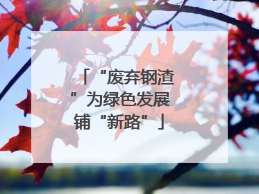 “废弃钢渣”为绿色发展铺“新路”