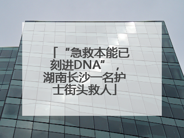 “急救本能已刻进DNA”，湖南长沙一名护士街头救人