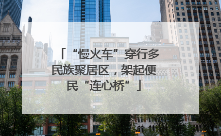 “慢火车”穿行多民族聚居区，架起便民“连心桥”