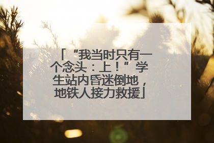 “我当时只有一个念头：上！”学生站内昏迷倒地，地铁人接力救援