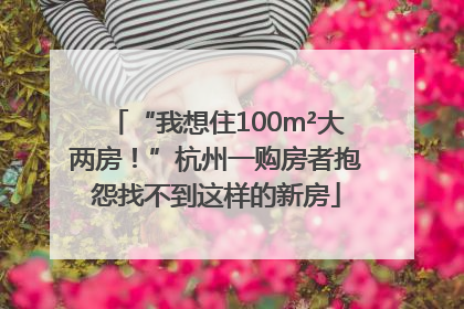 “我想住100m²大两房！”杭州一购房者抱怨找不到这样的新房