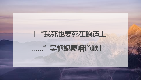 “我死也要死在跑道上……”吴艳妮哽咽道歉
