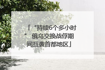 “持续6个多小时” 俄乌交换战俘期间互袭首都地区