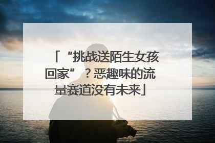 “挑战送陌生女孩回家”？恶趣味的流量赛道没有未来
