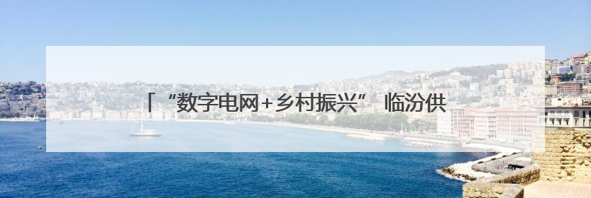 “数字电网+乡村振兴” 临汾供电智慧配电网赋能山区民生升级