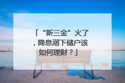 “新三金”火了，降息潮下储户该如何理财？