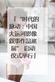 “时代的脉动：中国大运河影像叙事作品巡展” 启动仪式举行
