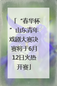 “春华杯”山东青年戏剧大赛决赛将于6月12日火热开赛
