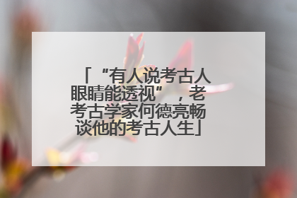 “有人说考古人眼睛能透视”，老考古学家何德亮畅谈他的考古人生