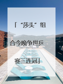 “莎头”组合今晚争世乒赛三连冠
