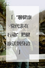 “聊健康·党代表在行动”把健康送到身边