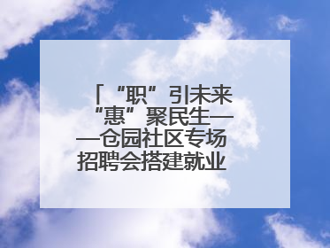 “职”引未来“惠”聚民生——仓园社区专场招聘会搭建就业“暖心桥”