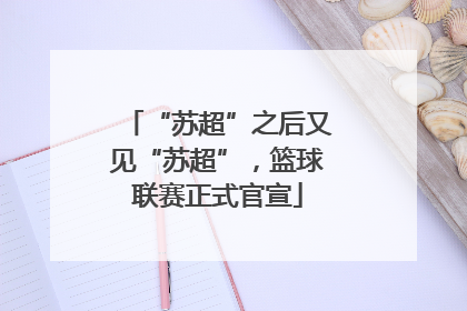 “苏超”之后又见“苏超”，篮球联赛正式官宣