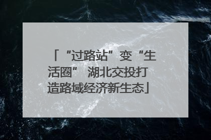 “过路站”变“生活圈” 湖北交投打造路域经济新生态