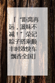 “距离再远，滋味不减！”荣记粽子搭乘顺丰时效快车飘香全国
