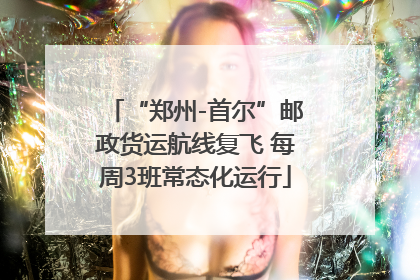 “郑州-首尔”邮政货运航线复飞 每周3班常态化运行