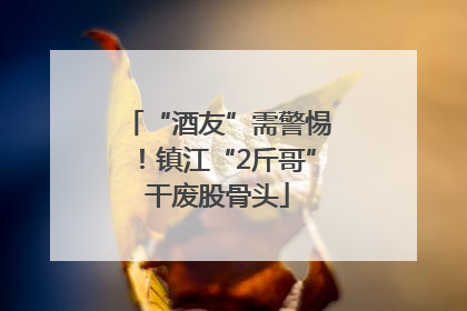 “酒友”需警惕！镇江“2斤哥”干废股骨头