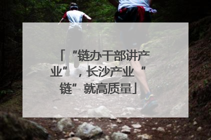 “链办干部讲产业”，长沙产业“链”就高质量