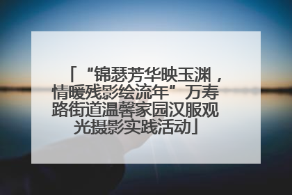 “锦瑟芳华映玉渊，情暖残影绘流年”万寿路街道温馨家园汉服观光摄影实践活动